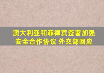 澳大利亚和菲律宾签署加强安全合作协议 外交部回应